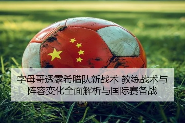 字母哥透露希腊队新战术 教练战术与阵容变化全面解析与国际赛备战